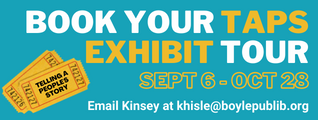 Book your TAPS exhibit tour. September 6th through October 28th. Email Kinsey at khisle@boylepublib.org